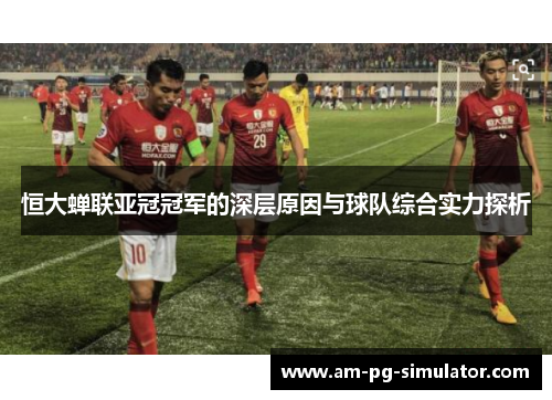 恒大蝉联亚冠冠军的深层原因与球队综合实力探析