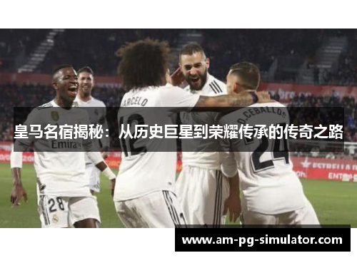 皇马名宿揭秘：从历史巨星到荣耀传承的传奇之路