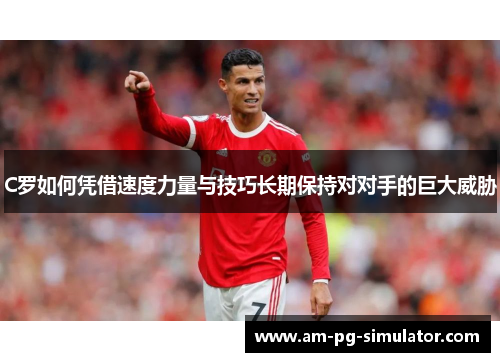 C罗如何凭借速度力量与技巧长期保持对对手的巨大威胁