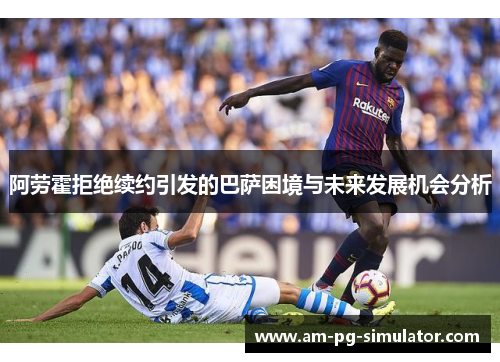 阿劳霍拒绝续约引发的巴萨困境与未来发展机会分析