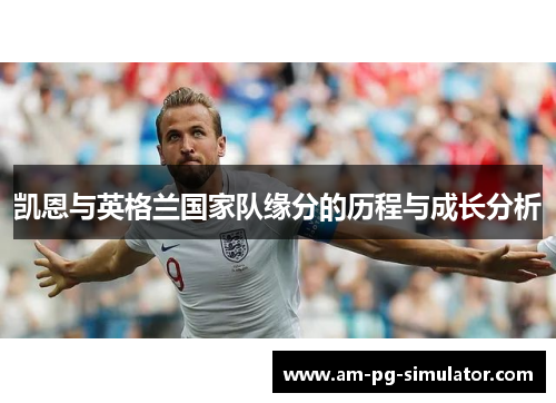 凯恩与英格兰国家队缘分的历程与成长分析 凯恩与英格兰国家队缘分的历程与成长分析