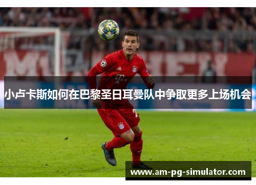 小卢卡斯如何在巴黎圣日耳曼队中争取更多上场机会