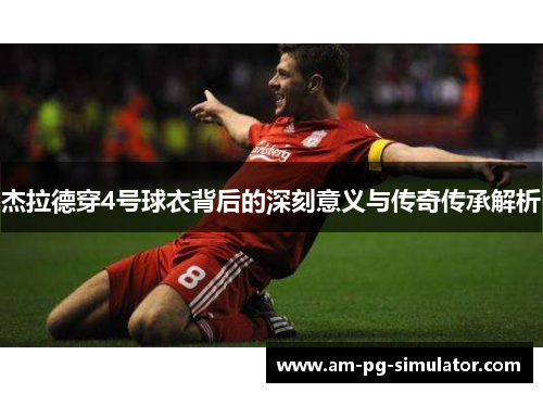 杰拉德穿4号球衣背后的深刻意义与传奇传承解析