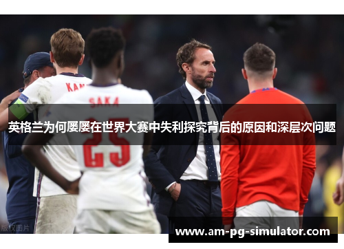 英格兰为何屡屡在世界大赛中失利探究背后的原因和深层次问题