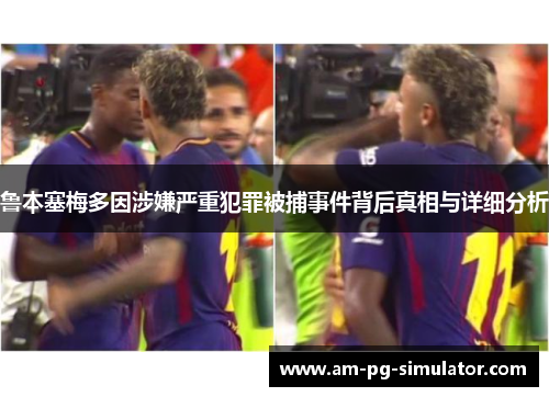 鲁本塞梅多因涉嫌严重犯罪被捕事件背后真相与详细分析 鲁本塞梅多因涉嫌严重犯罪被捕事件背后真相与详细分析