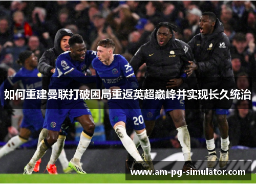 如何重建曼联打破困局重返英超巅峰并实现长久统治