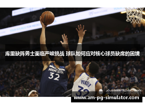 库里缺阵勇士面临严峻挑战 球队如何应对核心球员缺席的困境