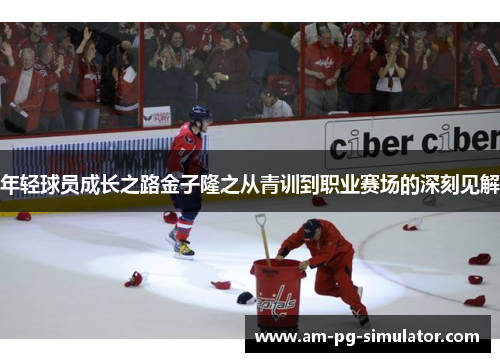 年轻球员成长之路金子隆之从青训到职业赛场的深刻见解