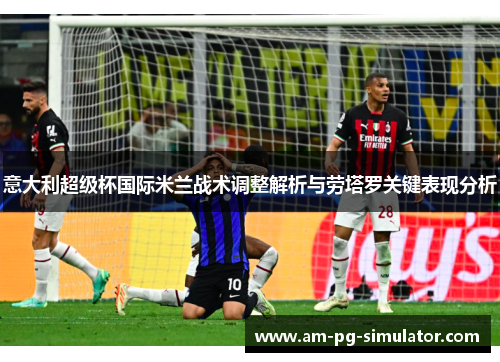 意大利超级杯国际米兰战术调整解析与劳塔罗关键表现分析