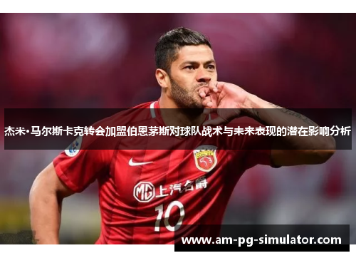 杰米·马尔斯卡克转会加盟伯恩茅斯对球队战术与未来表现的潜在影响分析