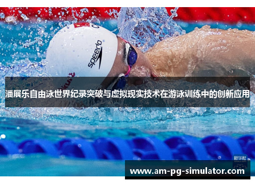 潘展乐自由泳世界纪录突破与虚拟现实技术在游泳训练中的创新应用