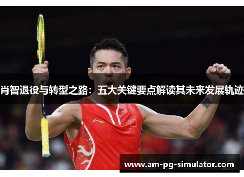 肖智退役与转型之路:五大关键要点解读其未来发展轨迹 肖智退役与转型之路:五大关键要点解读其未来发展轨迹