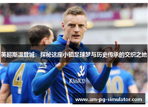 英超斯温登城:探秘这座小镇足球梦与历史传承的交织之地 英超斯温登城:探秘这座小镇足球梦与历史传承的交织之地