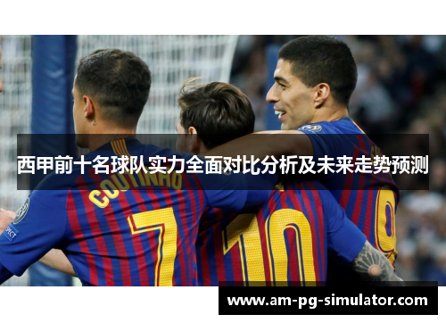 西甲前十名球队实力全面对比分析及未来走势预测 西甲前十名球队实力全面对比分析及未来走势预测
