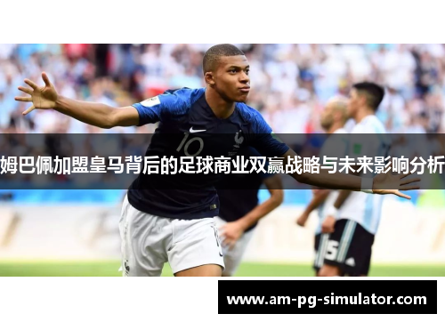姆巴佩加盟皇马背后的足球商业双赢战略与未来影响分析 姆巴佩加盟皇马背后的足球商业双赢战略与未来影响分析