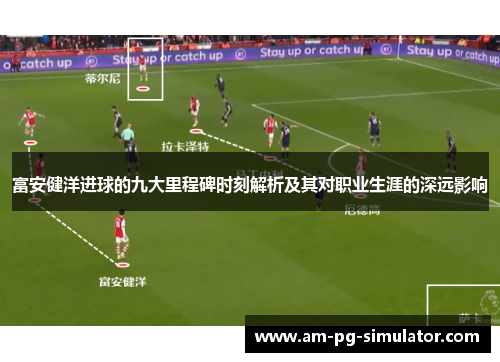 富安健洋进球的九大里程碑时刻解析及其对职业生涯的深远影响