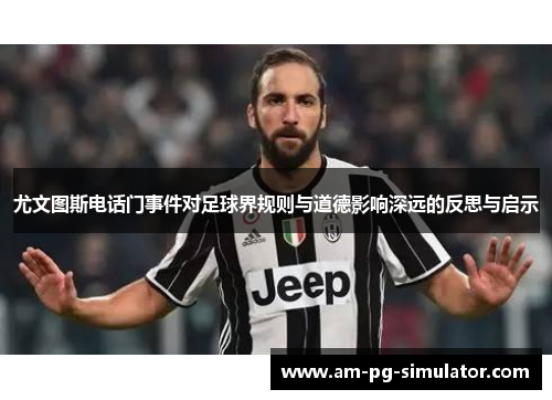 尤文图斯电话门事件对足球界规则与道德影响深远的反思与启示 尤文图斯电话门事件对足球界规则与道德影响深远的反思与启示