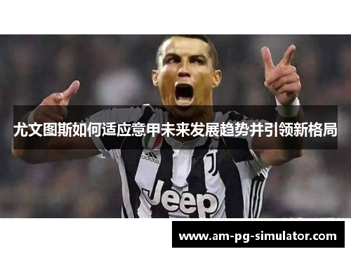 尤文图斯如何适应意甲未来发展趋势并引领新格局