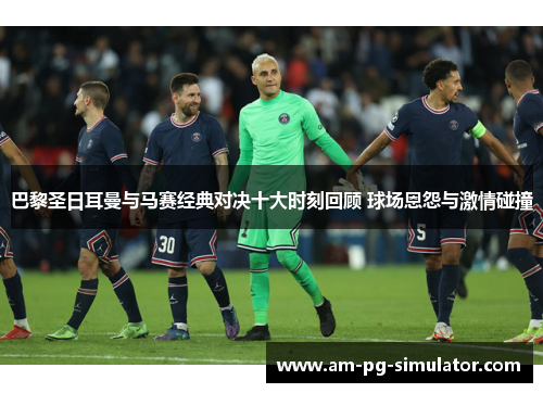 巴黎圣日耳曼与马赛经典对决十大时刻回顾 球场恩怨与激情碰撞 巴黎圣日耳曼与马赛经典对决十大时刻回顾 球场恩怨与激情碰撞