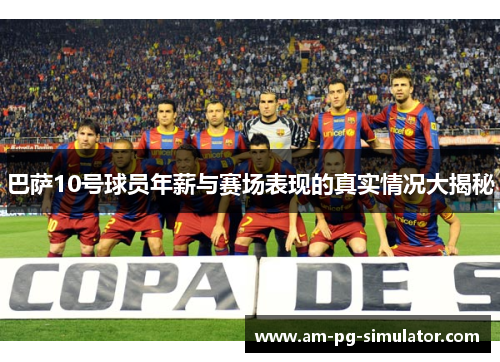 巴萨10号球员年薪与赛场表现的真实情况大揭秘 巴萨10号球员年薪与赛场表现的真实情况大揭秘