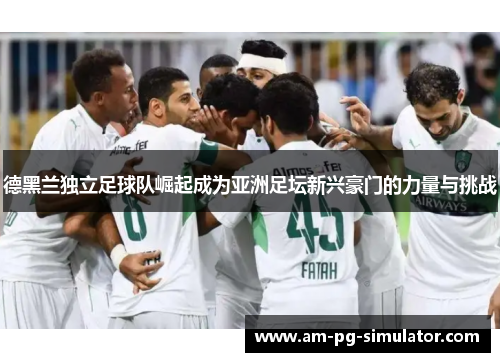 德黑兰独立足球队崛起成为亚洲足坛新兴豪门的力量与挑战 德黑兰独立足球队崛起成为亚洲足坛新兴豪门的力量与挑战