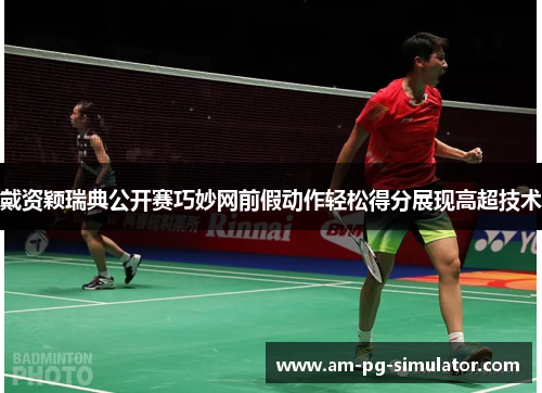 戴资颖瑞典公开赛巧妙网前假动作轻松得分展现高超技术 戴资颖瑞典公开赛巧妙网前假动作轻松得分展现高超技术