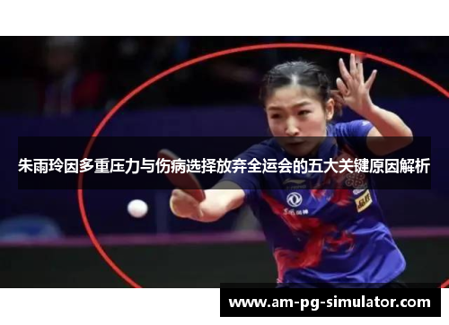 朱雨玲因多重压力与伤病选择放弃全运会的五大关键原因解析