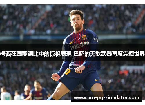 梅西在国家德比中的惊艳表现 巴萨的无敌武器再度震撼世界