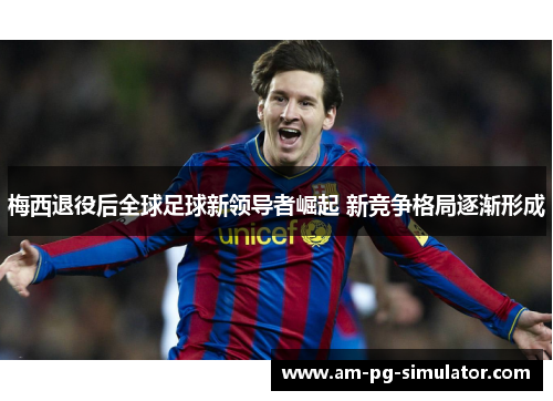 梅西退役后全球足球新领导者崛起 新竞争格局逐渐形成 梅西退役后全球足球新领导者崛起 新竞争格局逐渐形成