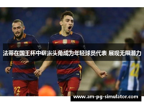 法蒂在国王杯中崭露头角成为年轻球员代表 展现无限潜力 法蒂在国王杯中崭露头角成为年轻球员代表 展现无限潜力