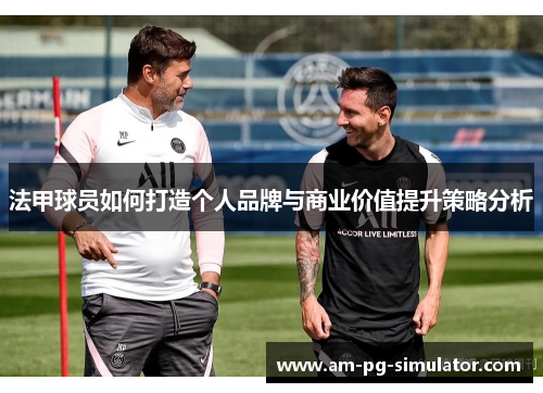 法甲球员如何打造个人品牌与商业价值提升策略分析 法甲球员如何打造个人品牌与商业价值提升策略分析