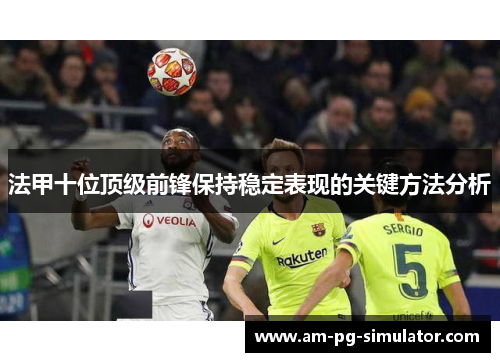 法甲十位顶级前锋保持稳定表现的关键方法分析