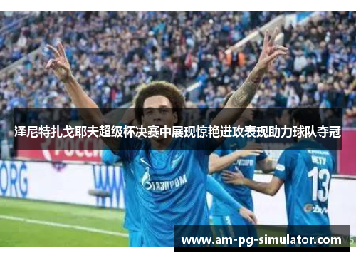泽尼特扎戈耶夫超级杯决赛中展现惊艳进攻表现助力球队夺冠 泽尼特扎戈耶夫超级杯决赛中展现惊艳进攻表现助力球队夺冠