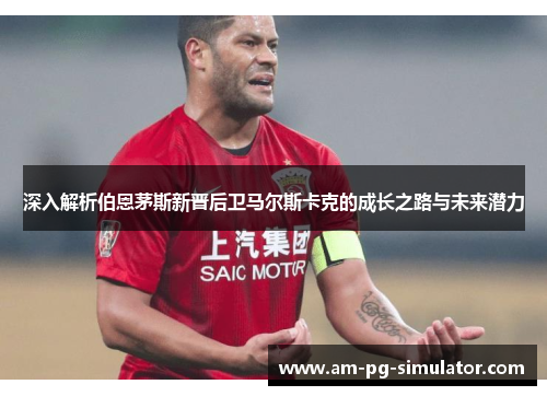 深入解析伯恩茅斯新晋后卫马尔斯卡克的成长之路与未来潜力 深入解析伯恩茅斯新晋后卫马尔斯卡克的成长之路与未来潜力