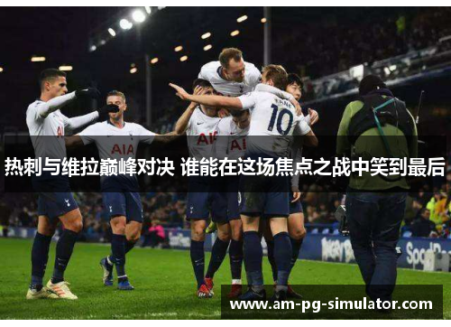 热刺与维拉巅峰对决 谁能在这场焦点之战中笑到最后 热刺与维拉巅峰对决 谁能在这场焦点之战中笑到最后