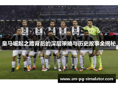 皇马崛起之路背后的深层策略与历史故事全揭秘 皇马崛起之路背后的深层策略与历史故事全揭秘