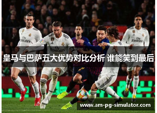 皇马与巴萨五大优势对比分析 谁能笑到最后 皇马与巴萨五大优势对比分析 谁能笑到最后