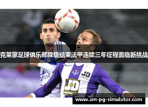 克莱蒙足球俱乐部降级结束法甲连续三年征程面临新挑战