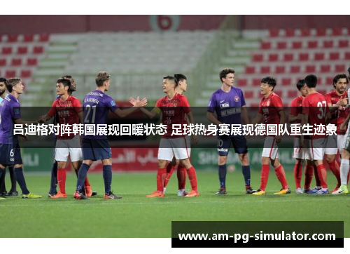 吕迪格对阵韩国展现回暖状态 足球热身赛展现德国队重生迹象 吕迪格对阵韩国展现回暖状态 足球热身赛展现德国队重生迹象