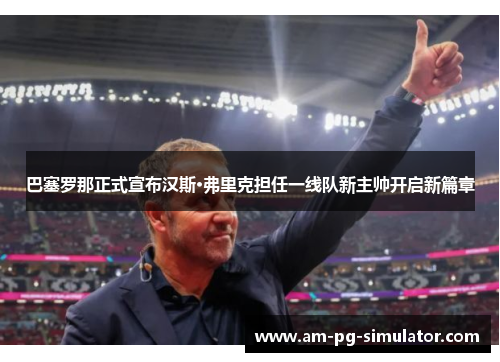 巴塞罗那正式宣布汉斯·弗里克担任一线队新主帅开启新篇章 巴塞罗那正式宣布汉斯·弗里克担任一线队新主帅开启新篇章