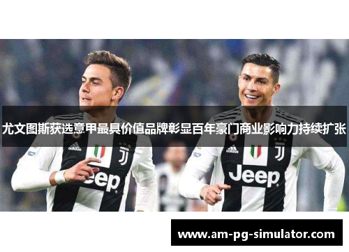 尤文图斯获选意甲最具价值品牌彰显百年豪门商业影响力持续扩张 尤文图斯获选意甲最具价值品牌彰显百年豪门商业影响力持续扩张