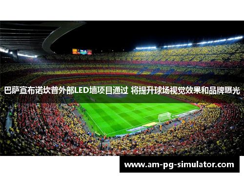 巴萨宣布诺坎普外部LED墙项目通过 将提升球场视觉效果和品牌曝光 巴萨宣布诺坎普外部LED墙项目通过 将提升球场视觉效果和品牌曝光