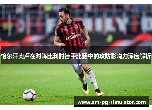 恰尔汗奥卢在对阵比利时德甲比赛中的攻防影响力深度解析