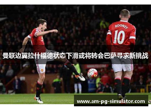 曼联边翼拉什福德状态下滑或将转会巴萨寻求新挑战 曼联边翼拉什福德状态下滑或将转会巴萨寻求新挑战