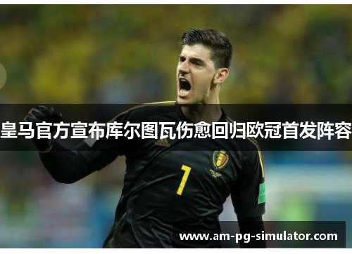 皇马官方宣布库尔图瓦伤愈回归欧冠首发阵容 皇马官方宣布库尔图瓦伤愈回归欧冠首发阵容