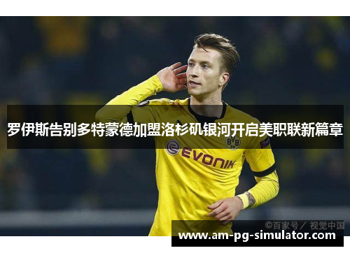 罗伊斯告别多特蒙德加盟洛杉矶银河开启美职联新篇章 罗伊斯告别多特蒙德加盟洛杉矶银河开启美职联新篇章