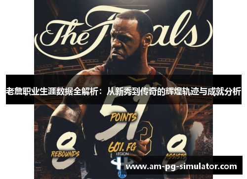 老詹职业生涯数据全解析:从新秀到传奇的辉煌轨迹与成就分析 老詹职业生涯数据全解析:从新秀到传奇的辉煌轨迹与成就分析