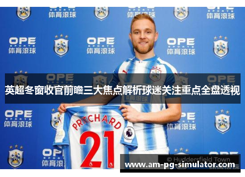 英超冬窗收官前瞻三大焦点解析球迷关注重点全盘透视