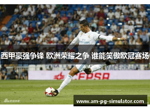 西甲豪强争锋 欧洲荣耀之争 谁能笑傲欧冠赛场