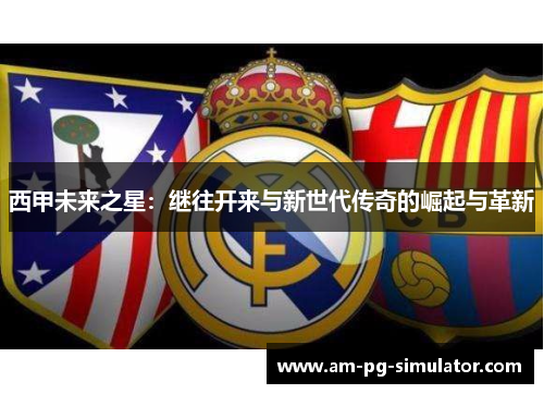 西甲未来之星：继往开来与新世代传奇的崛起与革新